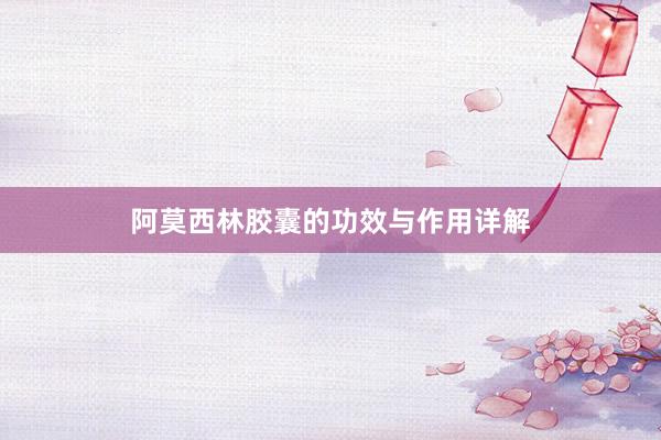 阿莫西林胶囊的功效与作用详解