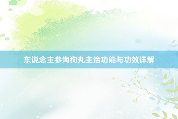 东说念主参海狗丸主治功能与功效详解