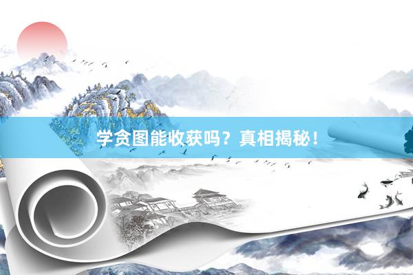 学贪图能收获吗？真相揭秘！