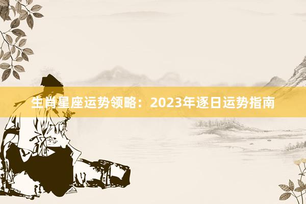 生肖星座运势领略：2023年逐日运势指南