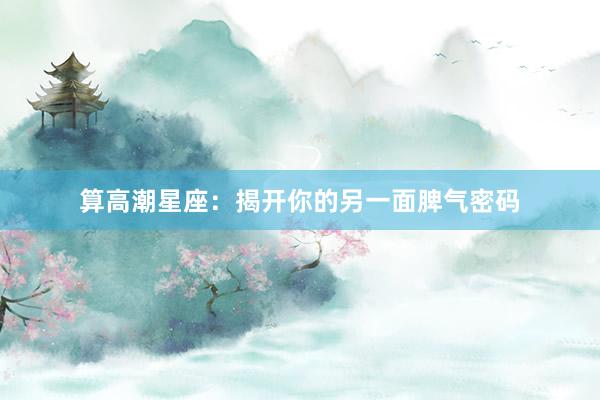算高潮星座：揭开你的另一面脾气密码