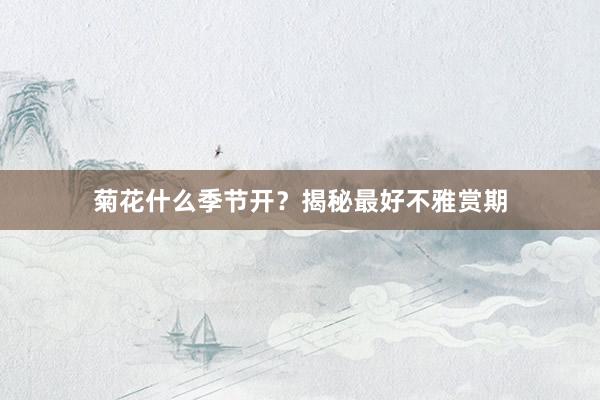 菊花什么季节开？揭秘最好不雅赏期