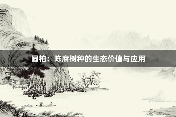 圆柏：陈腐树种的生态价值与应用