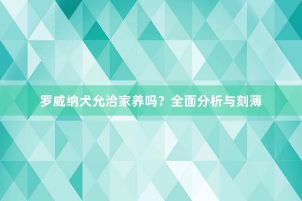 罗威纳犬允洽家养吗？全面分析与刻薄